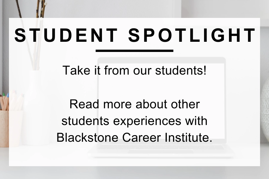 Student Spotlight. Take it from our students! Read more about other student's experiences with Blackstone Career Institute.